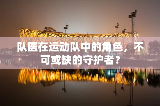 队医在运动队中的角色，不可或缺的守护者？