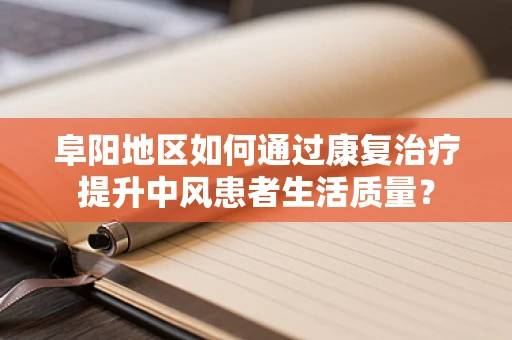 阜阳地区如何通过康复治疗提升中风患者生活质量？