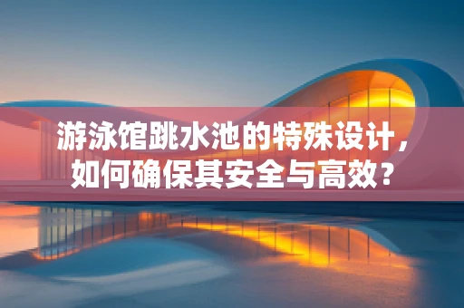 游泳馆跳水池的特殊设计，如何确保其安全与高效？