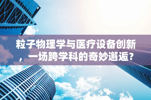 粒子物理学与医疗设备创新，一场跨学科的奇妙邂逅？