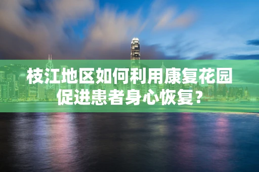 枝江地区如何利用康复花园促进患者身心恢复？