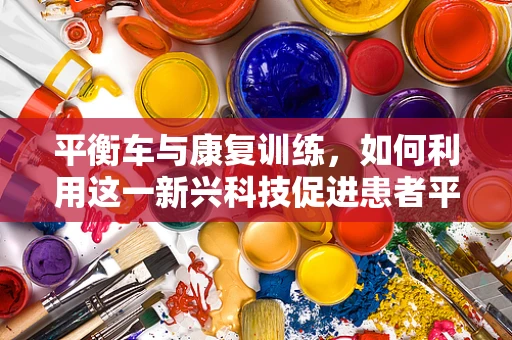 平衡车与康复训练，如何利用这一新兴科技促进患者平衡能力？