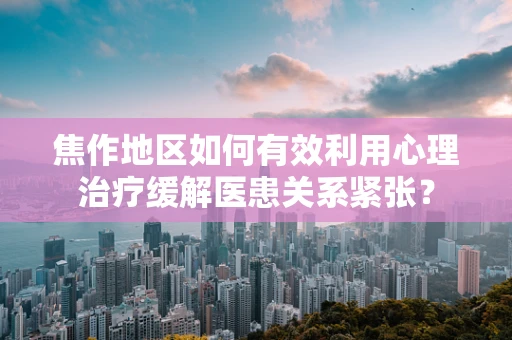 焦作地区如何有效利用心理治疗缓解医患关系紧张？