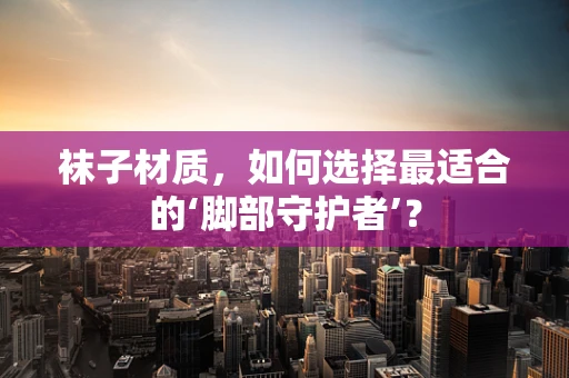 袜子材质，如何选择最适合的‘脚部守护者’？