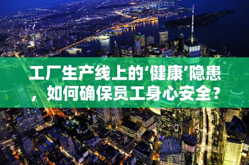 工厂生产线上的‘健康’隐患，如何确保员工身心安全？
