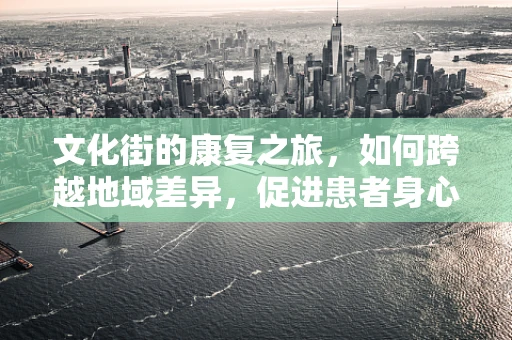 文化街的康复之旅，如何跨越地域差异，促进患者身心融合？