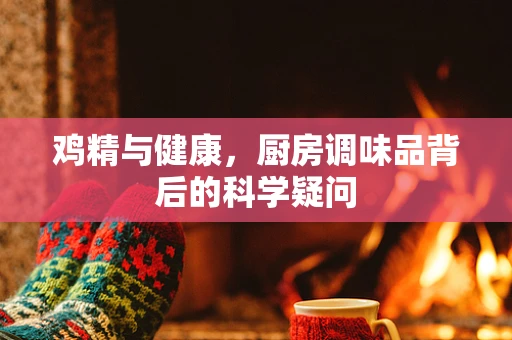 鸡精与健康，厨房调味品背后的科学疑问