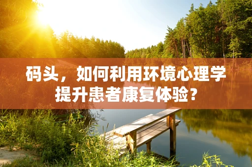 码头，如何利用环境心理学提升患者康复体验？