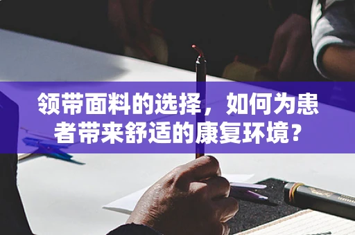 领带面料的选择，如何为患者带来舒适的康复环境？