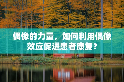 偶像的力量，如何利用偶像效应促进患者康复？