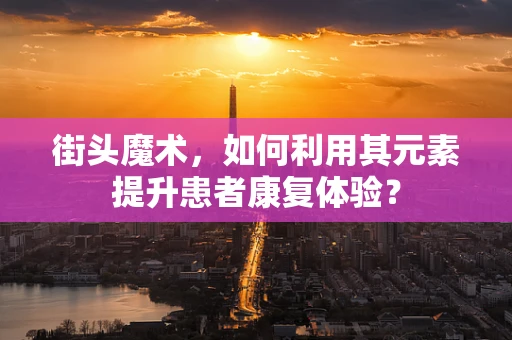 街头魔术，如何利用其元素提升患者康复体验？