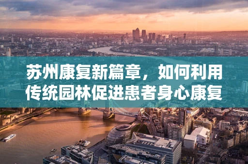 苏州康复新篇章，如何利用传统园林促进患者身心康复？
