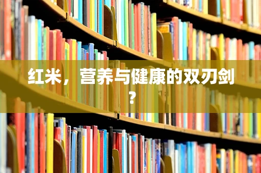 红米，营养与健康的双刃剑？