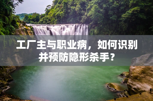 工厂主与职业病，如何识别并预防隐形杀手？