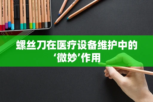 螺丝刀在医疗设备维护中的‘微妙’作用