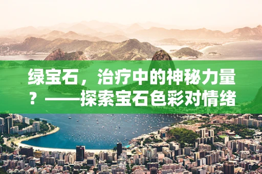 绿宝石，治疗中的神秘力量？——探索宝石色彩对情绪的微妙影响