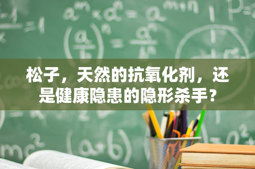 松子，天然的抗氧化剂，还是健康隐患的隐形杀手？
