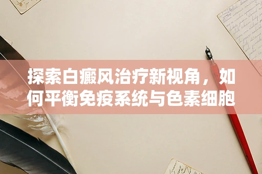 探索白癜风治疗新视角，如何平衡免疫系统与色素细胞的关系？