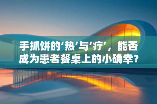 手抓饼的‘热’与‘疗’，能否成为患者餐桌上的小确幸？