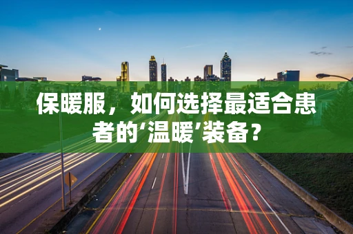 保暖服，如何选择最适合患者的‘温暖’装备？