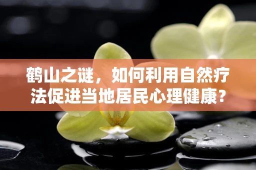 鹤山之谜，如何利用自然疗法促进当地居民心理健康？