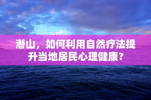 潜山，如何利用自然疗法提升当地居民心理健康？