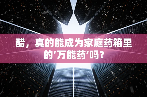 醋，真的能成为家庭药箱里的‘万能药’吗？