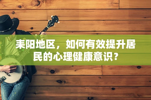 耒阳地区，如何有效提升居民的心理健康意识？