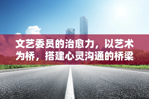 文艺委员的治愈力，以艺术为桥，搭建心灵沟通的桥梁