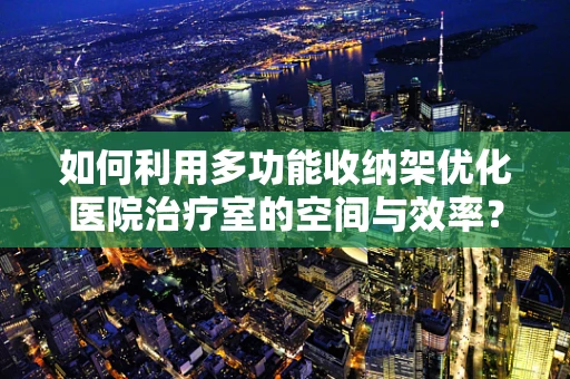 如何利用多功能收纳架优化医院治疗室的空间与效率？