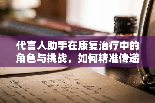 代言人助手在康复治疗中的角色与挑战，如何精准传递患者需求？