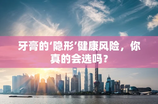 牙膏的‘隐形’健康风险，你真的会选吗？