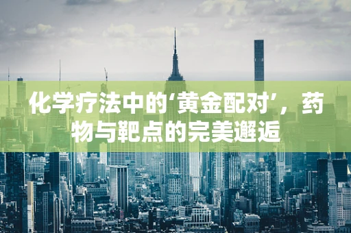 化学疗法中的‘黄金配对’，药物与靶点的完美邂逅