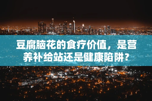 豆腐脑花的食疗价值，是营养补给站还是健康陷阱？