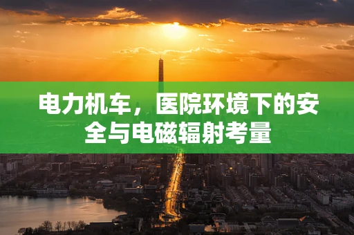 电力机车，医院环境下的安全与电磁辐射考量