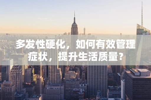 多发性硬化，如何有效管理症状，提升生活质量？