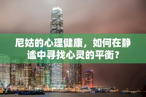 尼姑的心理健康，如何在静谧中寻找心灵的平衡？