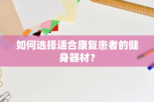 如何选择适合康复患者的健身器材？