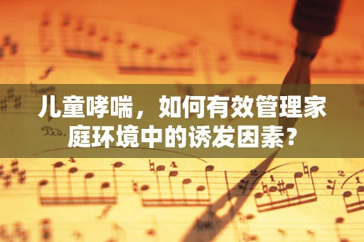 儿童哮喘，如何有效管理家庭环境中的诱发因素？