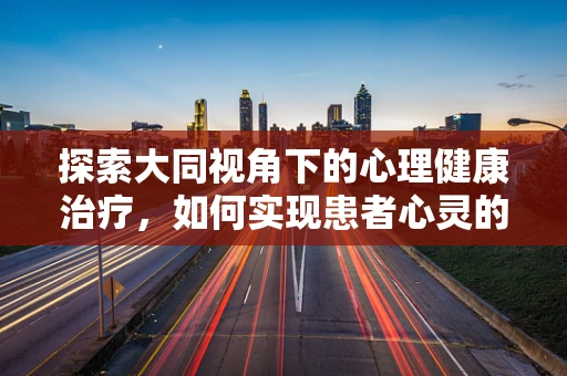 探索大同视角下的心理健康治疗，如何实现患者心灵的大同