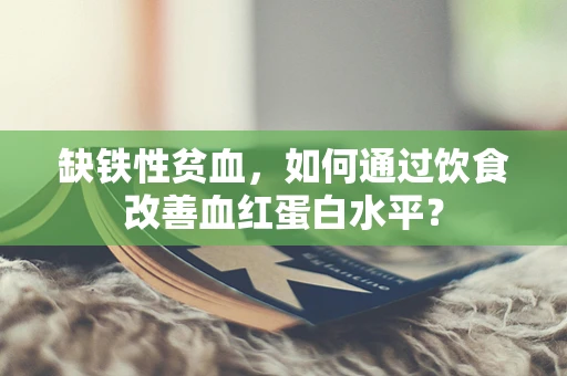 缺铁性贫血，如何通过饮食改善血红蛋白水平？