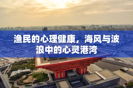 渔民的心理健康，海风与波浪中的心灵港湾