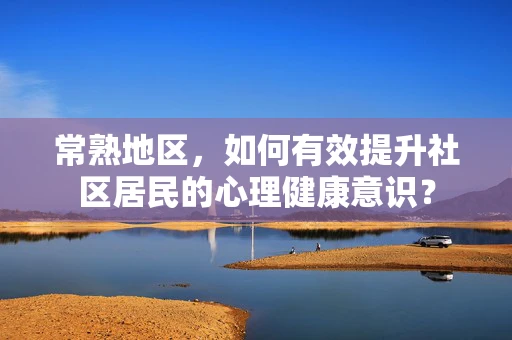 常熟地区，如何有效提升社区居民的心理健康意识？