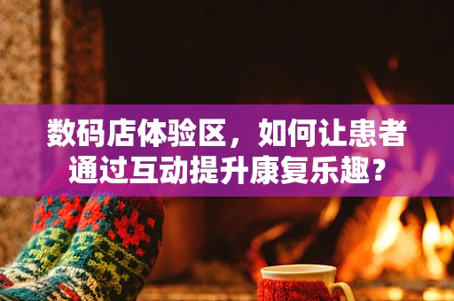 数码店体验区，如何让患者通过互动提升康复乐趣？