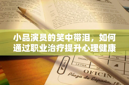小品演员的笑中带泪，如何通过职业治疗提升心理健康？