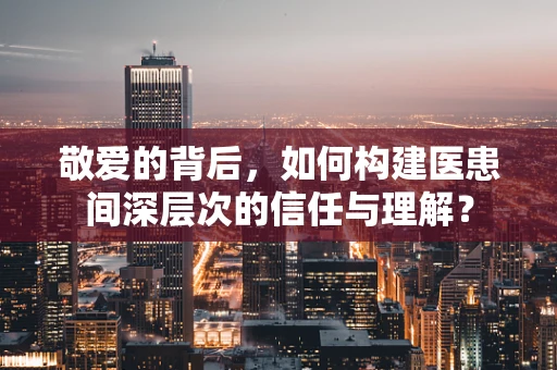 敬爱的背后，如何构建医患间深层次的信任与理解？