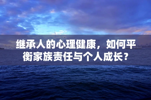 继承人的心理健康，如何平衡家族责任与个人成长？
