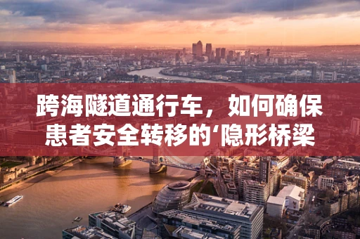 跨海隧道通行车，如何确保患者安全转移的‘隐形桥梁’？