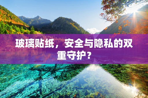 玻璃贴纸，安全与隐私的双重守护？