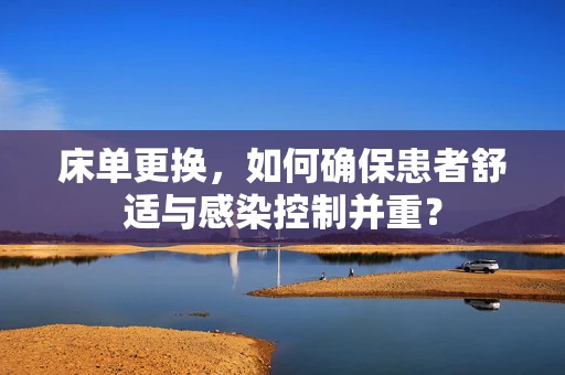 床单更换，如何确保患者舒适与感染控制并重？